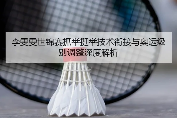 李雯雯世锦赛抓举挺举技术衔接与奥运级别调整深度解析
